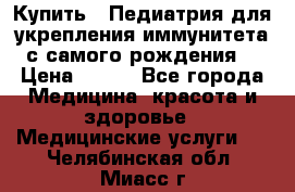 Купить : Педиатрия-для укрепления иммунитета(с самого рождения) › Цена ­ 100 - Все города Медицина, красота и здоровье » Медицинские услуги   . Челябинская обл.,Миасс г.